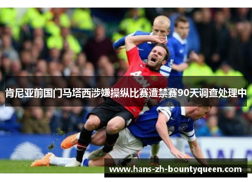 肯尼亚前国门马塔西涉嫌操纵比赛遭禁赛90天调查处理中