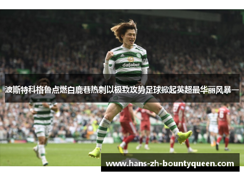 波斯特科格鲁点燃白鹿巷热刺以极致攻势足球掀起英超最华丽风暴一