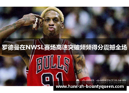 罗德曼在NWSL赛场高速突破频频得分震撼全场