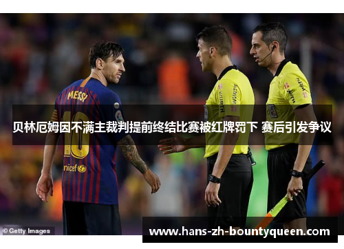 贝林厄姆因不满主裁判提前终结比赛被红牌罚下 赛后引发争议