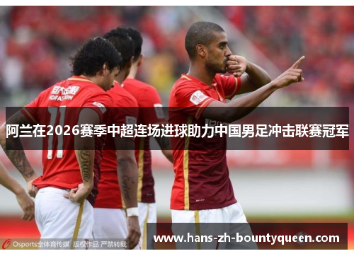 阿兰在2026赛季中超连场进球助力中国男足冲击联赛冠军